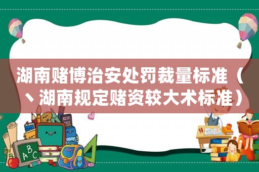 湖南賭博治安處罰裁量標(biāo)準(zhǔn)（丶湖南規(guī)定賭資較大術(shù)標(biāo)準(zhǔn)）