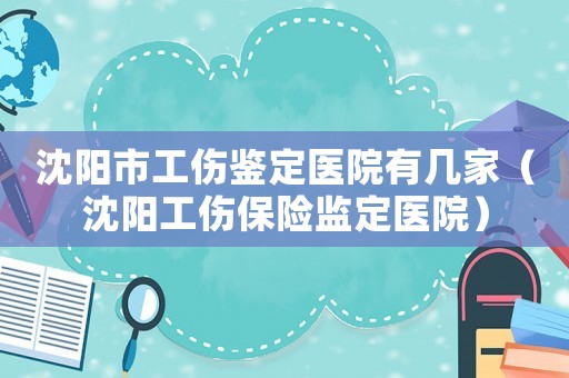 沈陽(yáng)市工傷鑒定醫(yī)院有幾家（沈陽(yáng)工傷保險(xiǎn)監(jiān)定醫(yī)院）