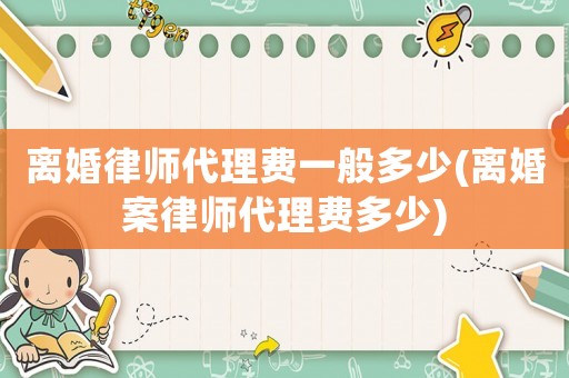 離婚律師代理費(fèi)一般多少(離婚案律師代理費(fèi)多少)
