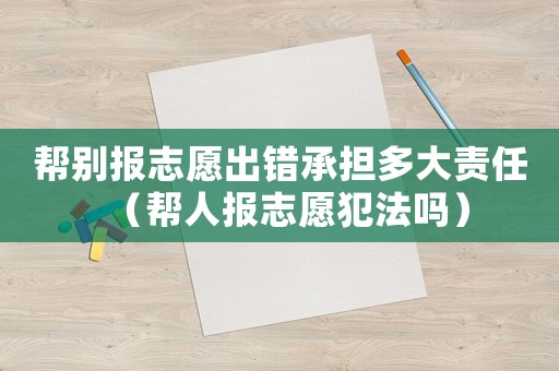 幫別報(bào)志愿出錯(cuò)承擔(dān)多大責(zé)任（幫人報(bào)志愿犯法嗎）