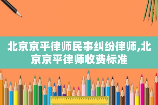 北京京平律師民事糾紛律師,北京京平律師收費標準