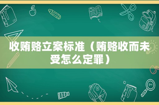 收賄賂立案標(biāo)準(zhǔn)（賄賂收而未受怎么定罪）