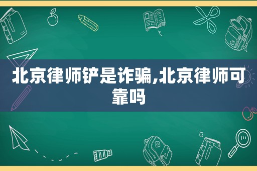 北京律師鏟是詐騙,北京律師可靠嗎