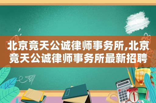 北京竟天公誠律師事務所,北京竟天公誠律師事務所最新招聘信息