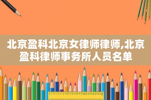 北京盈科北京女律師律師,北京盈科律師事務(wù)所人員名單