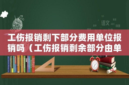 工傷報(bào)銷剩下部分費(fèi)用單位報(bào)銷嗎（工傷報(bào)銷剩余部分由單位負(fù)責(zé)嗎）