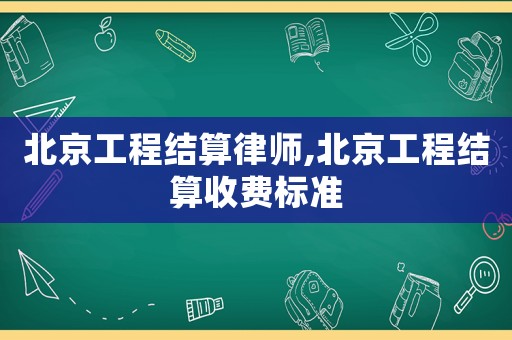 北京工程結(jié)算律師,北京工程結(jié)算收費(fèi)標(biāo)準(zhǔn)