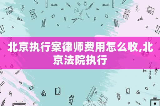 北京執(zhí)行案律師費(fèi)用怎么收,北京法院執(zhí)行