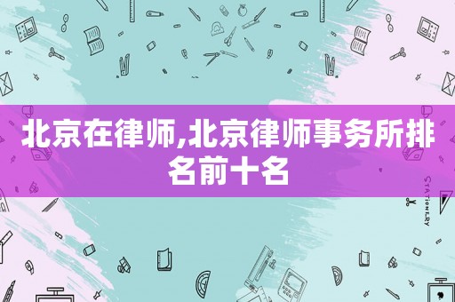 北京在律師,北京律師事務(wù)所排名前十名