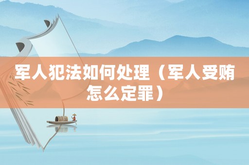 軍人犯法如何處理（軍人受賄怎么定罪）