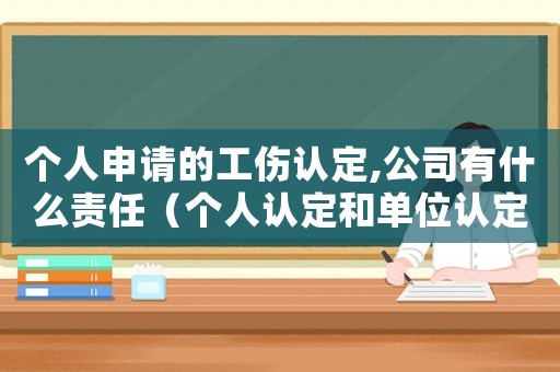 個(gè)人申請(qǐng)的工傷認(rèn)定,公司有什么責(zé)任（個(gè)人認(rèn)定和單位認(rèn)定工傷的區(qū)別）