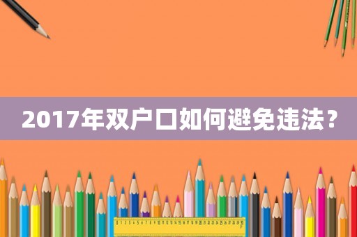 2017年雙戶口如何避免違法？