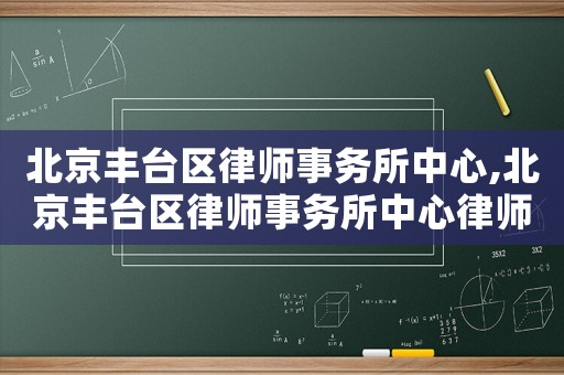 北京豐臺區(qū)律師事務所中心,北京豐臺區(qū)律師事務所中心律師名單
