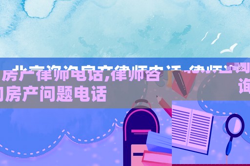 北京咨詢房產(chǎn)律師電話,律師咨詢房產(chǎn)問題電話