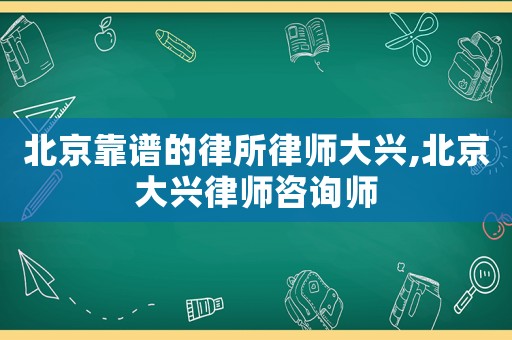 北京靠譜的律所律師大興,北京大興律師咨詢(xún)師