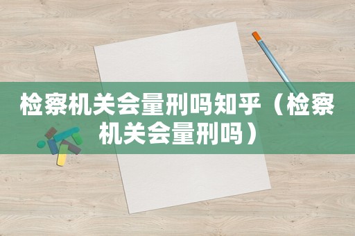 檢察機關會量刑嗎知乎（檢察機關會量刑嗎）