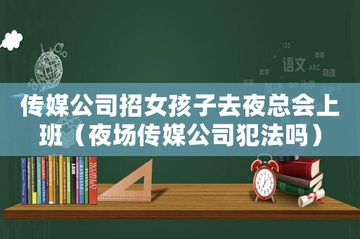 傳媒公司招女孩子去夜總會(huì)上班（夜場(chǎng)傳媒公司犯法嗎）