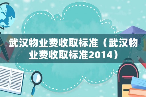武漢物業(yè)費(fèi)收取標(biāo)準(zhǔn)（武漢物業(yè)費(fèi)收取標(biāo)準(zhǔn)2014）