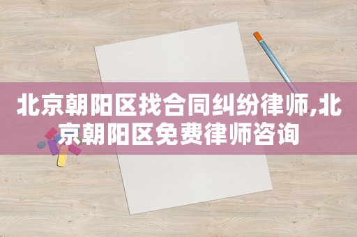 北京朝陽區(qū)找合同糾紛律師,北京朝陽區(qū)免費(fèi)律師咨詢