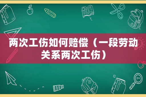 兩次工傷如何賠償（一段勞動(dòng)關(guān)系兩次工傷）
