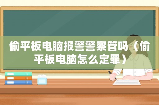 偷平板電腦報(bào)警警察管嗎（偷平板電腦怎么定罪）