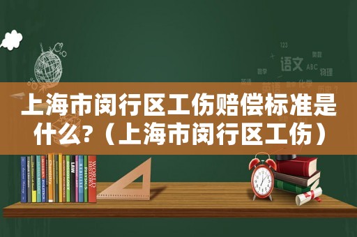 上海市閔行區(qū)工傷賠償標準是什么?（上海市閔行區(qū)工傷）