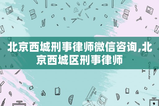 北京西城刑事律師微信咨詢,北京西城區(qū)刑事律師