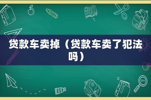 貸款車賣掉（貸款車賣了犯法嗎）
