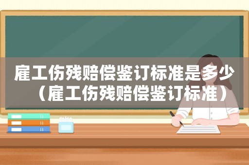 雇工傷殘賠償鑒訂標準是多少（雇工傷殘賠償鑒訂標準）