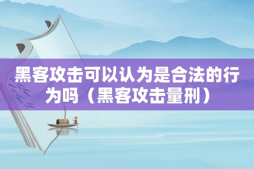 黑客攻擊可以認(rèn)為是合法的行為嗎（黑客攻擊量刑）