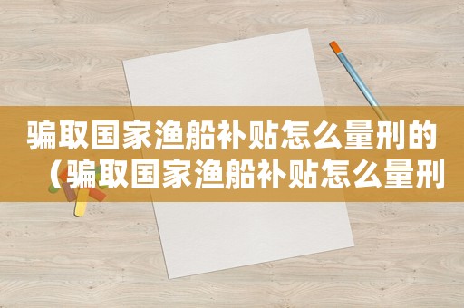 騙取國家漁船補貼怎么量刑的（騙取國家漁船補貼怎么量刑）