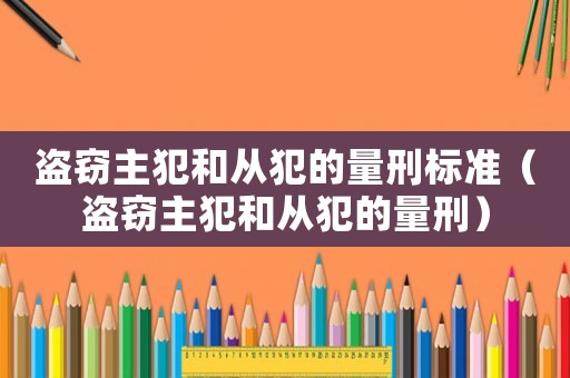 盜竊主犯和從犯的量刑標(biāo)準(zhǔn)（盜竊主犯和從犯的量刑）