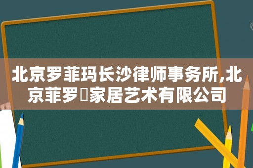 北京羅菲瑪長沙律師事務(wù)所,北京菲羅菈家居藝術(shù)有限公司
