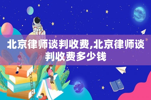 北京律師談判收費(fèi),北京律師談判收費(fèi)多少錢