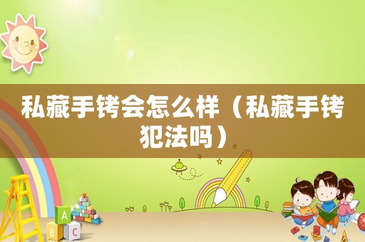 私藏手銬會怎么樣（私藏手銬犯法嗎）