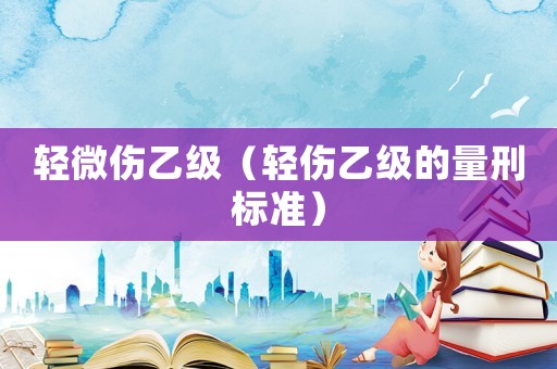 輕微傷乙級(jí)（輕傷乙級(jí)的量刑標(biāo)準(zhǔn)）