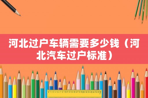 河北過戶車輛需要多少錢（河北汽車過戶標(biāo)準(zhǔn)）