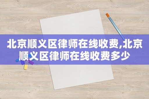 北京順義區(qū)律師在線收費(fèi),北京順義區(qū)律師在線收費(fèi)多少