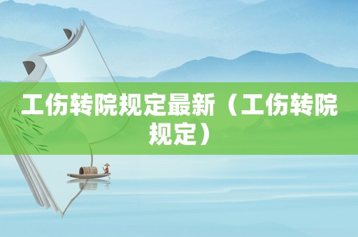 工傷轉(zhuǎn)院規(guī)定最新（工傷轉(zhuǎn)院規(guī)定）