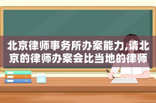 北京律師事務(wù)所辦案能力,請(qǐng)北京的律師辦案會(huì)比當(dāng)?shù)氐穆蓭熮k案效果好嗎