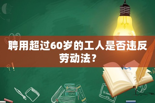 聘用超過60歲的工人是否違反勞動(dòng)法？