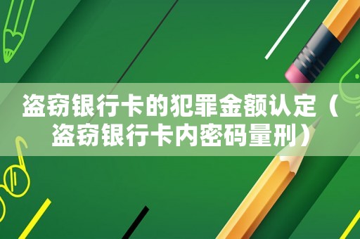 盜竊銀行卡的犯罪金額認(rèn)定（盜竊銀行卡內(nèi)密碼量刑）