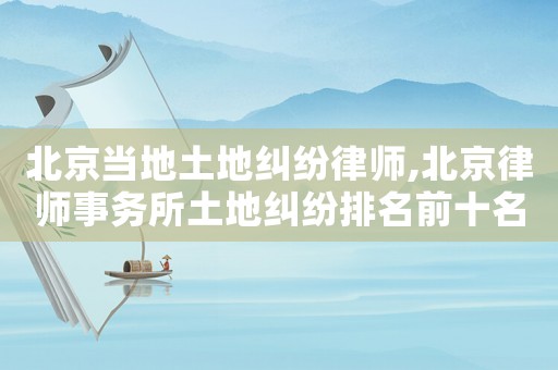 北京當?shù)赝恋丶m紛律師,北京律師事務所土地糾紛排名前十名