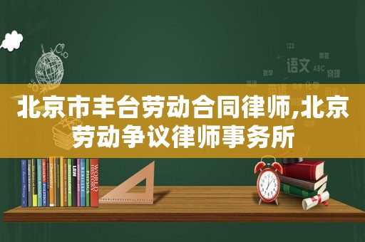 北京市豐臺勞動合同律師,北京勞動爭議律師事務(wù)所
