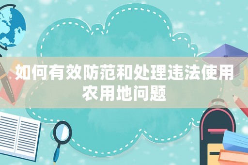 如何有效防范和處理違法使用農(nóng)用地問題