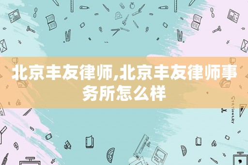 北京豐友律師,北京豐友律師事務(wù)所怎么樣