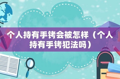 個(gè)人持有手銬會(huì)被怎樣（個(gè)人持有手銬犯法嗎）