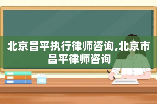 北京昌平執(zhí)行律師咨詢,北京市昌平律師咨詢