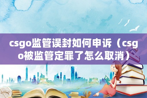 csgo監(jiān)管誤封如何申訴（csgo被監(jiān)管定罪了怎么取消）