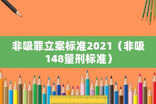 非吸罪立案標(biāo)準(zhǔn)2021（非吸148量刑標(biāo)準(zhǔn)）